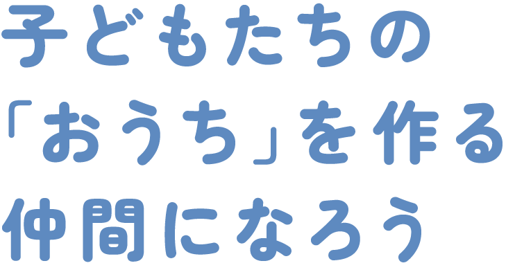 子どもたちの「おうち」を作る仲間になろう